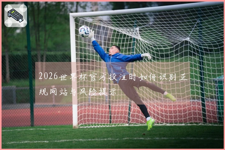 2026世界杯官方投注时如何识别正规网站与风险提示