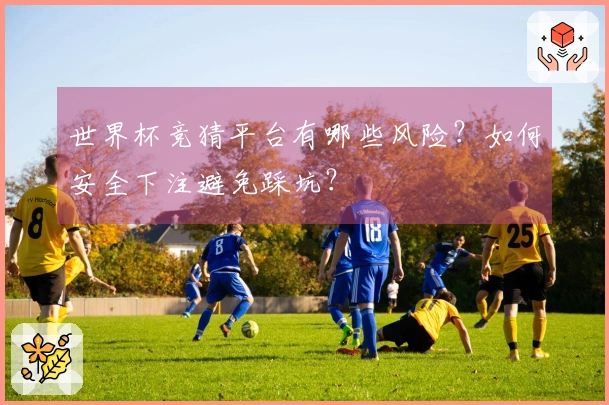 世界杯竞猜平台有哪些风险？如何安全下注避免踩坑？