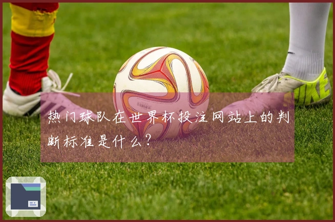 热门球队在世界杯投注网站上的判断标准是什么？