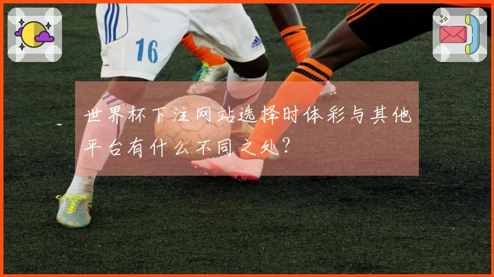 世界杯下注网站选择时体彩与其他平台有什么不同之处？