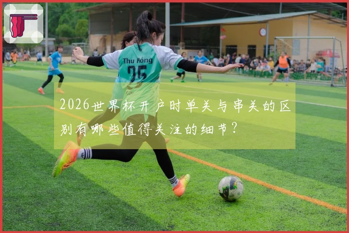 2026世界杯开户时单关与串关的区别有哪些值得关注的细节？