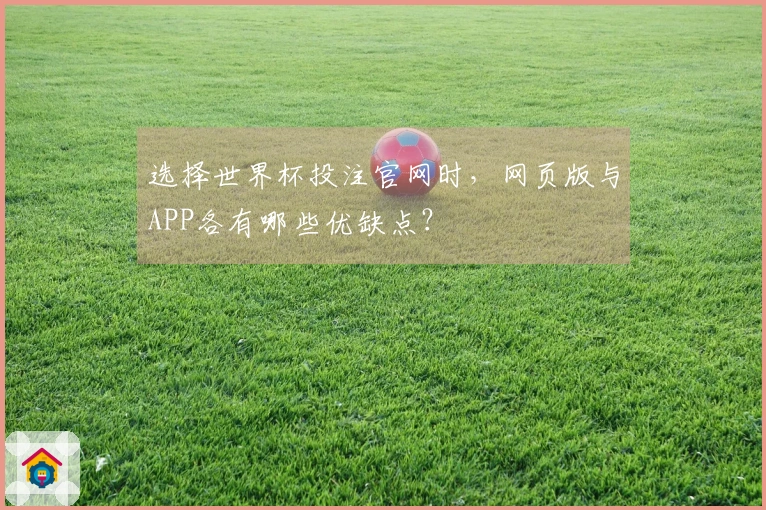 选择世界杯投注官网时，网页版与APP各有哪些优缺点？