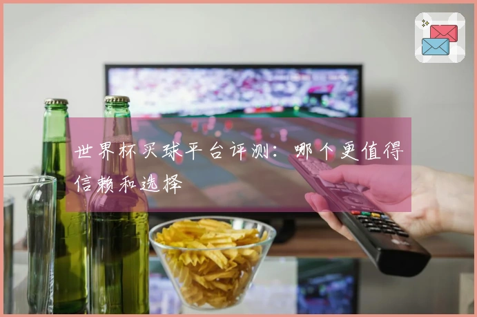 世界杯买球平台评测：哪个更值得信赖和选择