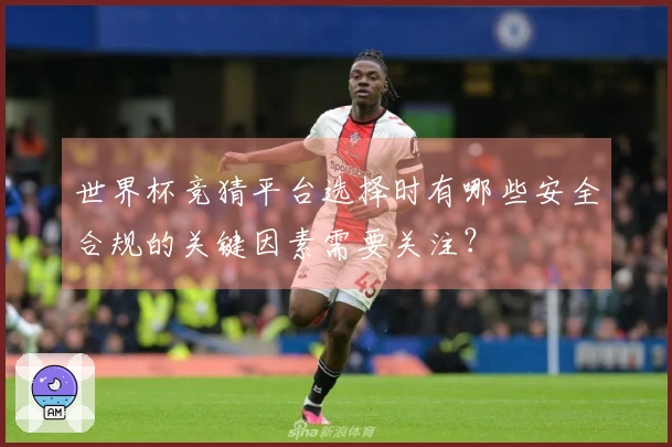世界杯竞猜平台选择时有哪些安全合规的关键因素需要关注？