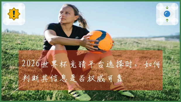 2026世界杯竞猜平台选择时，如何判断其信息是否权威可靠