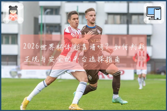 2026世界杯体彩靠谱吗?如何判断正规与安全的平台选择指南