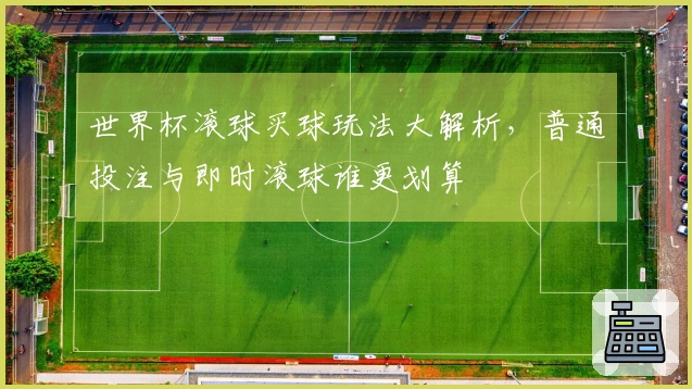 世界杯滚球买球玩法大解析，普通投注与即时滚球谁更划算