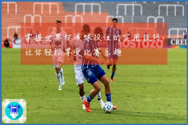 掌握世界杯滚球投注的实用技巧，让你轻松享受比赛乐趣