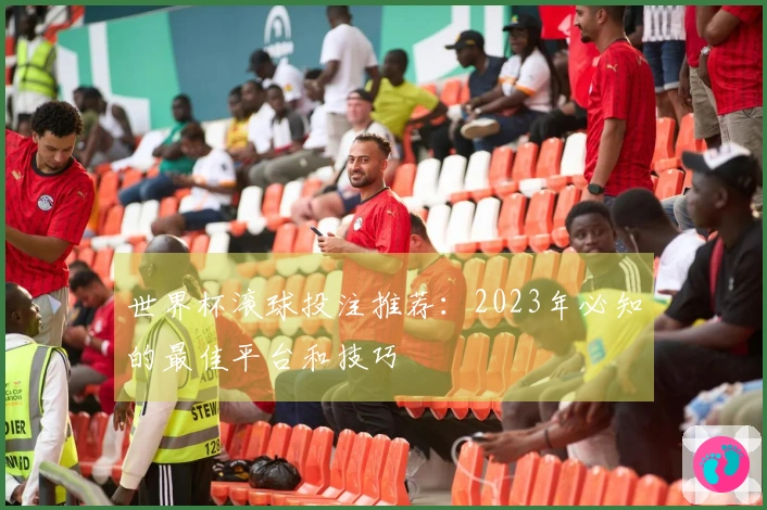 世界杯滚球投注推荐：2023年必知的最佳平台和技巧