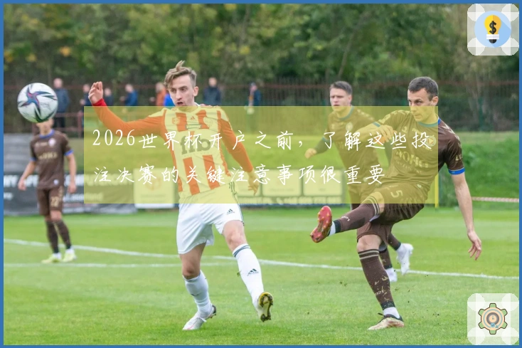 2026世界杯开户之前，了解这些投注决赛的关键注意事项很重要