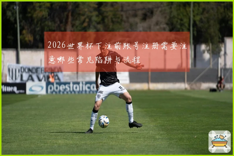 2026世界杯下注前账号注册需要注意哪些常见陷阱与流程