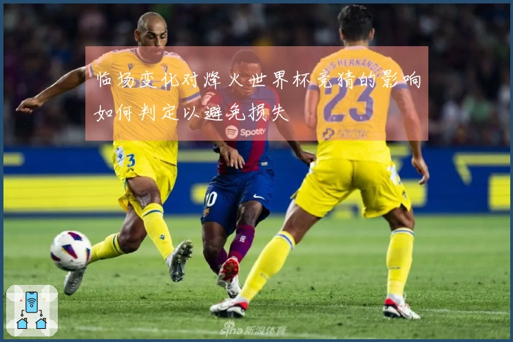 临场变化对烽火世界杯竞猜的影响如何判定以避免损失