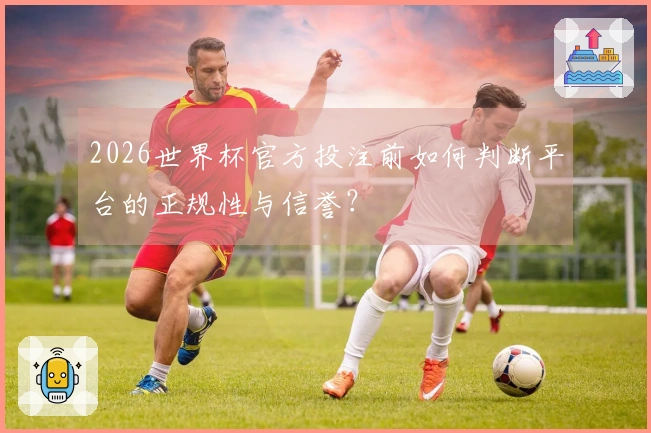 2026世界杯官方投注前如何判断平台的正规性与信誉？