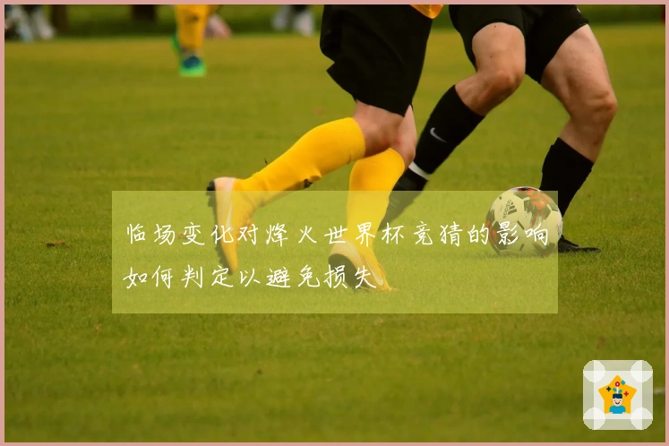 临场变化对烽火世界杯竞猜的影响如何判定以避免损失