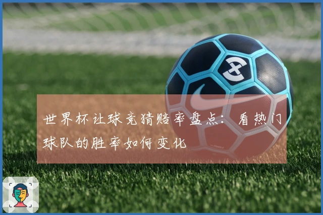 世界杯让球竞猜赔率盘点：看热门球队的胜率如何变化