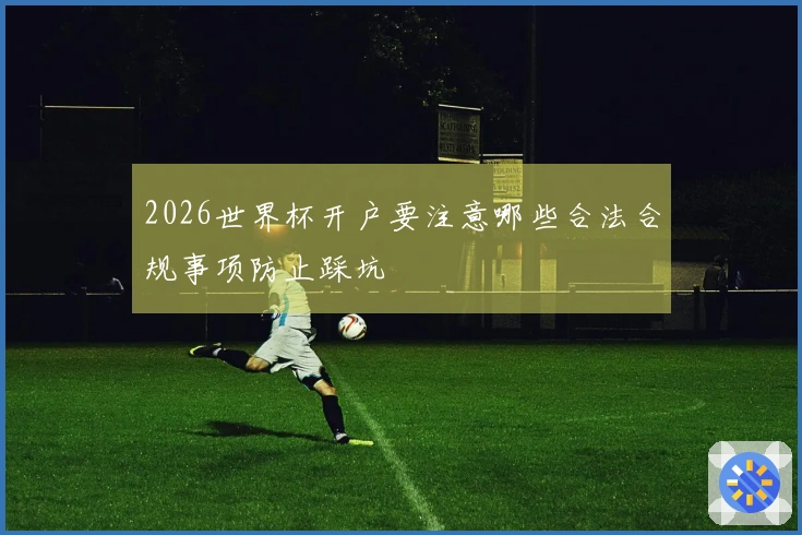 2026世界杯开户要注意哪些合法合规事项防止踩坑