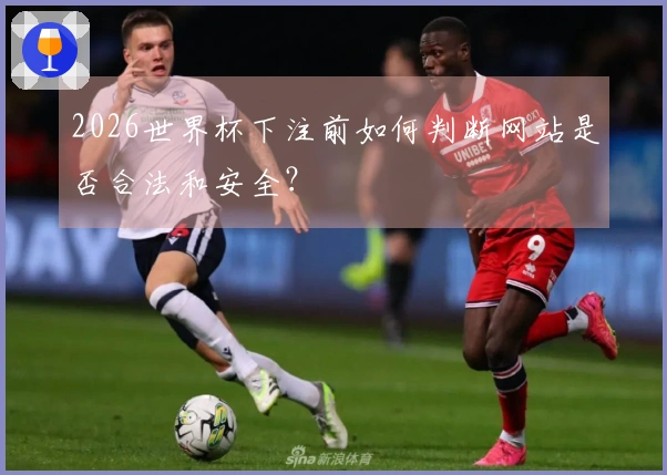 2026世界杯下注前如何判断网站是否合法和安全？