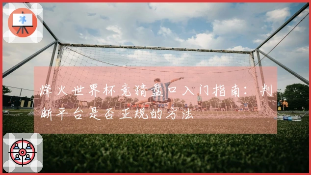 烽火世界杯竞猜盘口入门指南：判断平台是否正规的方法