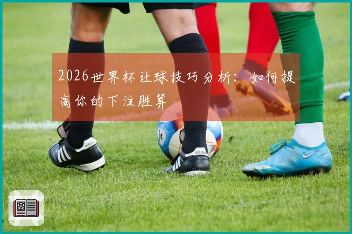 2026世界杯让球技巧分析：如何提高你的下注胜算