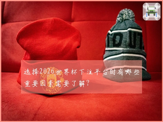 选择2026世界杯下注平台时有哪些重要因素需要了解？