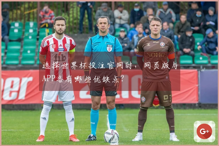 选择世界杯投注官网时，网页版与APP各有哪些优缺点？