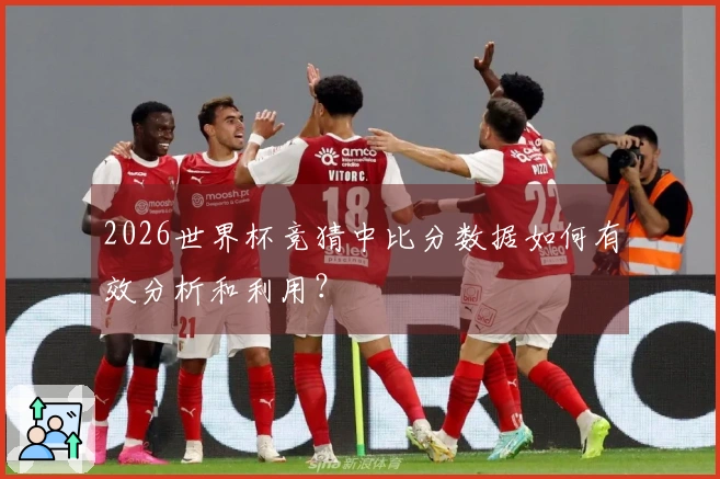 2026世界杯竞猜中比分数据如何有效分析和利用？