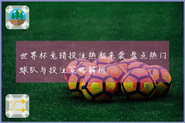 世界杯竞猜投注热潮来袭 盘点热门球队与投注策略解析