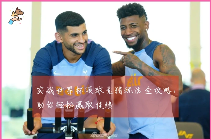 实战世界杯滚球竞猜玩法全攻略，助你轻松赢取佳绩