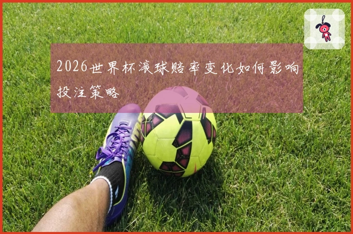2026世界杯滚球赔率变化如何影响投注策略