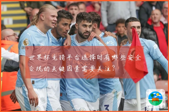 世界杯竞猜平台选择时有哪些安全合规的关键因素需要关注？