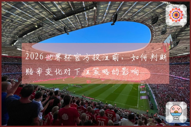 2026世界杯官方投注前，如何判断赔率变化对下注策略的影响