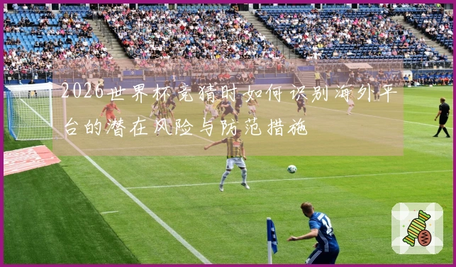 2026世界杯竞猜时如何识别海外平台的潜在风险与防范措施