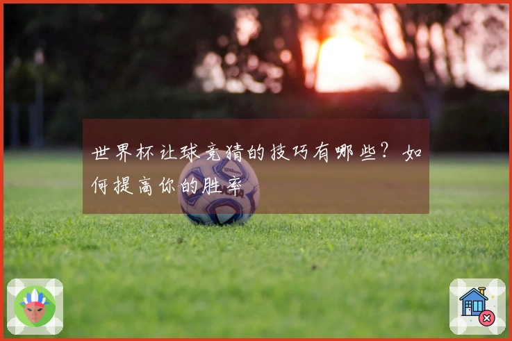 世界杯让球竞猜的技巧有哪些？如何提高你的胜率