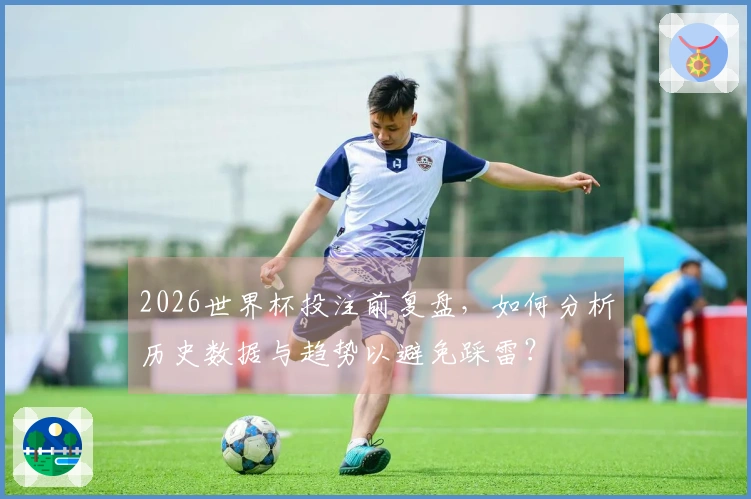 2026世界杯投注前复盘,如何分析历史数据与趋势以避免踩雷?