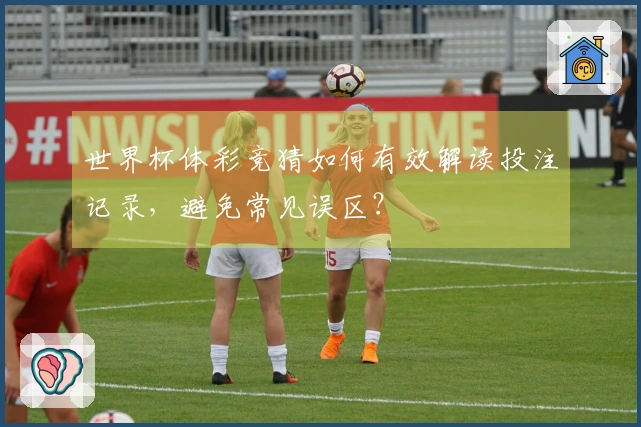 世界杯体彩竞猜如何有效解读投注记录，避免常见误区？