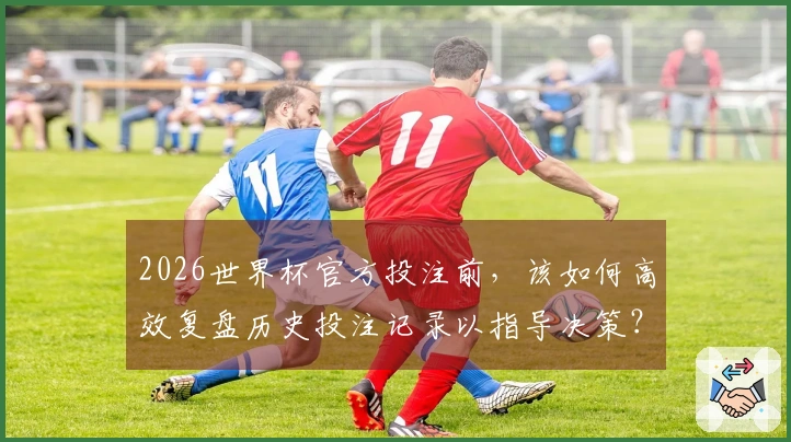 2026世界杯官方投注前，该如何高效复盘历史投注记录以指导决策？