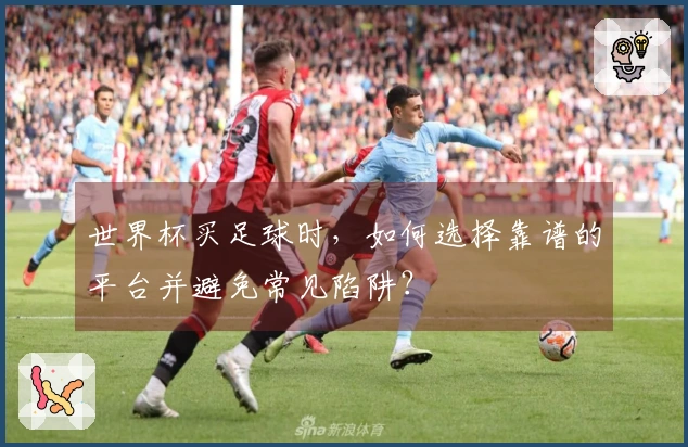 世界杯买足球时,如何选择靠谱的平台并避免常见陷阱?