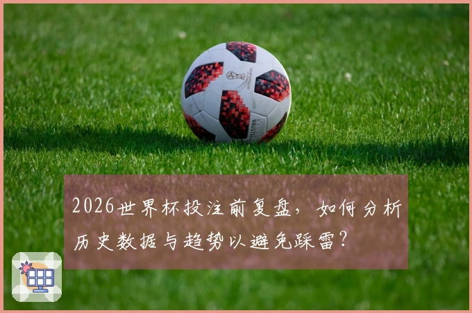 2026世界杯投注前复盘，如何分析历史数据与趋势以避免踩雷？