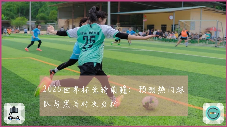 2026世界杯竞猜前瞻：预测热门球队与黑马对决分析