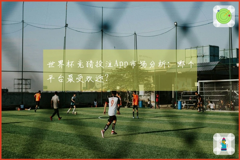 世界杯竞猜投注App市场分析：哪个平台最受欢迎？