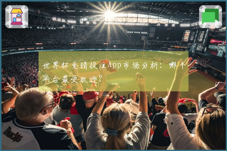 世界杯竞猜投注App市场分析：哪个平台最受欢迎？