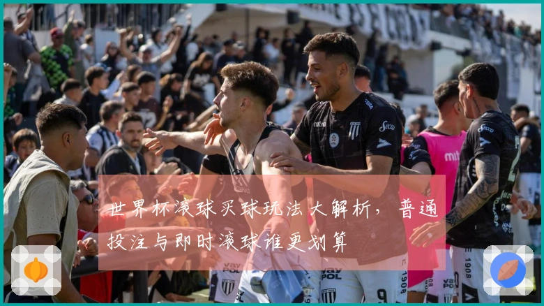 世界杯滚球买球玩法大解析，普通投注与即时滚球谁更划算