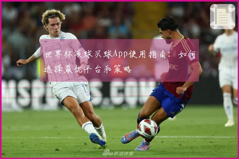 世界杯滚球买球App使用指南：如何选择最优平台和策略