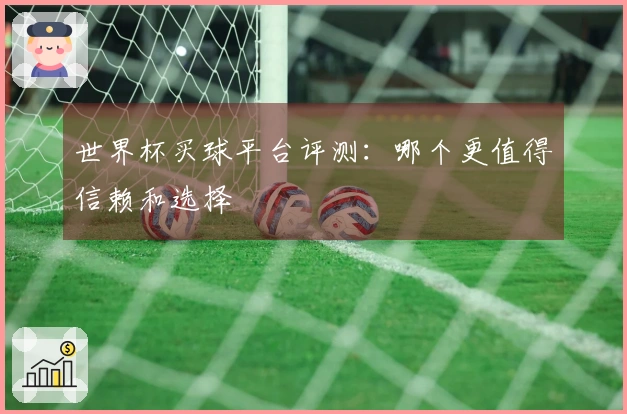世界杯买球平台评测：哪个更值得信赖和选择