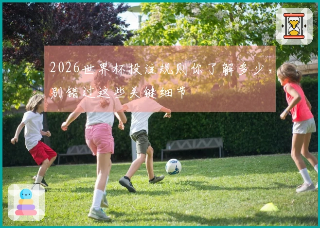 2026世界杯投注规则你了解多少，别错过这些关键细节