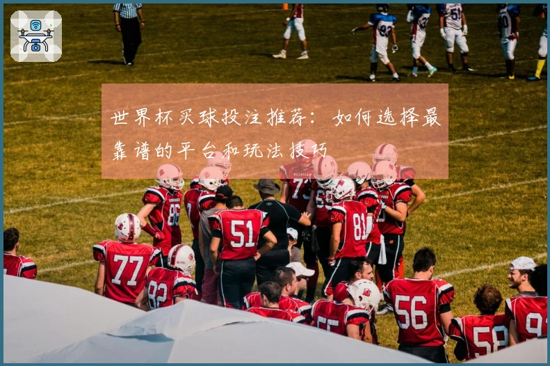世界杯买球投注推荐：如何选择最靠谱的平台和玩法技巧