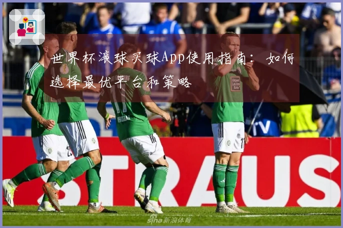 世界杯滚球买球App使用指南：如何选择最优平台和策略