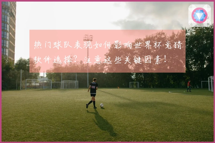 热门球队表现如何影响世界杯竞猜软件选择？注意这些关键因素！