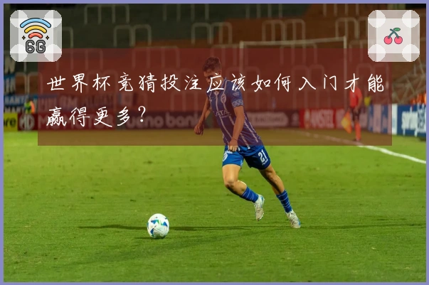 世界杯竞猜投注应该如何入门才能赢得更多？