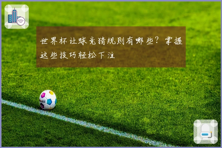 世界杯让球竞猜规则有哪些？掌握这些技巧轻松下注